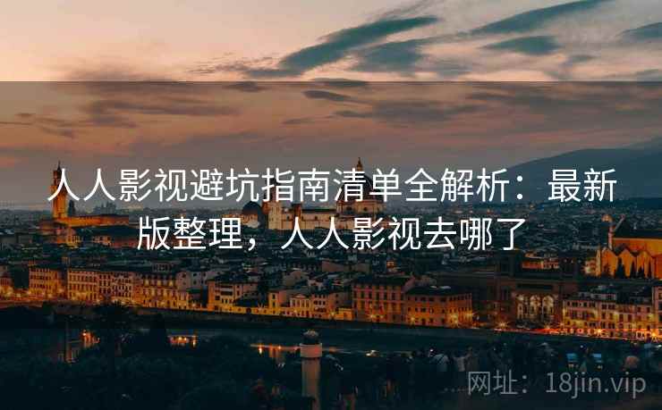人人影视避坑指南清单全解析：最新版整理，人人影视去哪了