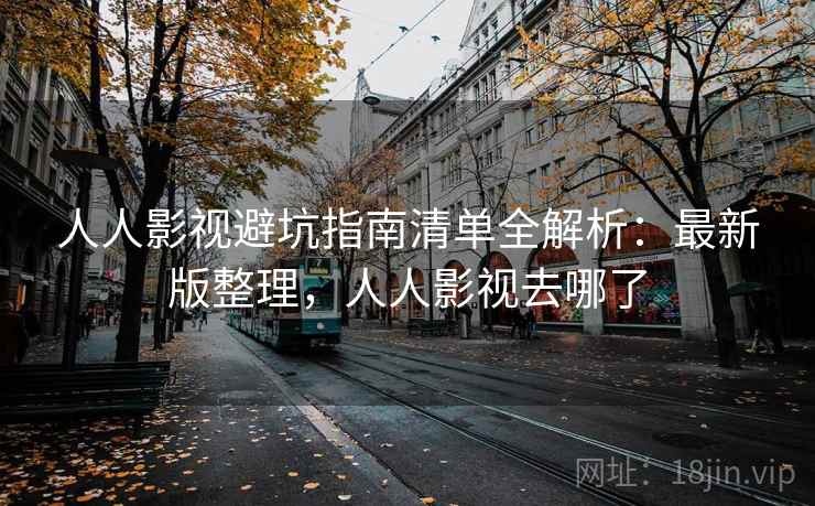 人人影视避坑指南清单全解析:最新版整理,人人影视去哪了 人人影视避坑指南清单全解析:最新版整理,人人影视去哪了