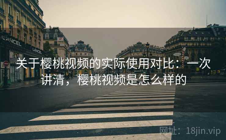 关于樱桃视频的实际使用对比:一次讲清,樱桃视频是怎么样的 关于樱桃视频的实际使用对比:一次讲清,樱桃视频是怎么样的