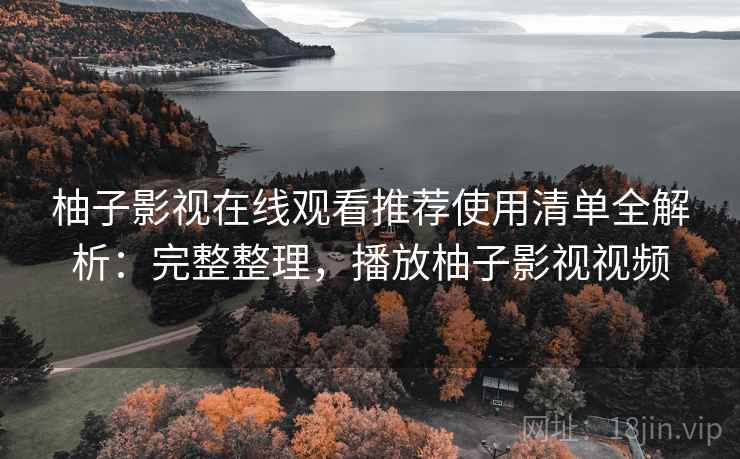 柚子影视在线观看推荐使用清单全解析：完整整理，播放柚子影视视频