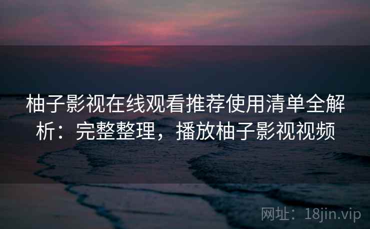 柚子影视在线观看推荐使用清单全解析:完整整理,播放柚子影视视频 柚子影视在线观看推荐使用清单全解析:完整整理,播放柚子影视视频