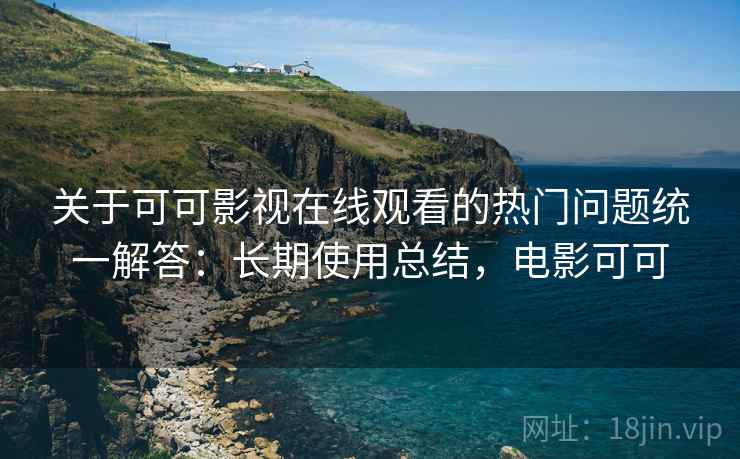 关于可可影视在线观看的热门问题统一解答：长期使用总结，电影可可