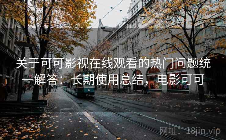 关于可可影视在线观看的热门问题统一解答:长期使用总结,电影可可 关于可可影视在线观看的热门问题统一解答:长期使用总结,电影可可