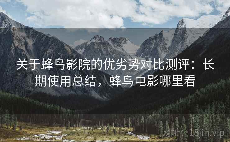 关于蜂鸟影院的优劣势对比测评：长期使用总结，蜂鸟电影哪里看