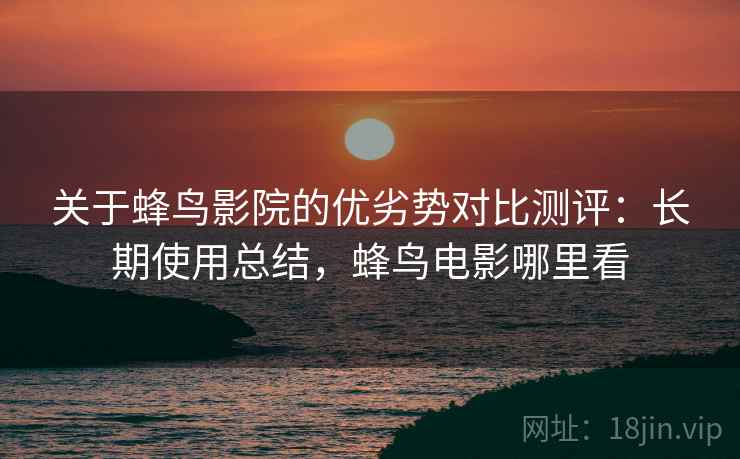 关于蜂鸟影院的优劣势对比测评:长期使用总结,蜂鸟电影哪里看 关于蜂鸟影院的优劣势对比测评:长期使用总结,蜂鸟电影哪里看