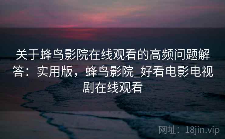 关于蜂鸟影院在线观看的高频问题解答：实用版，蜂鸟影院_好看电影电视剧在线观看