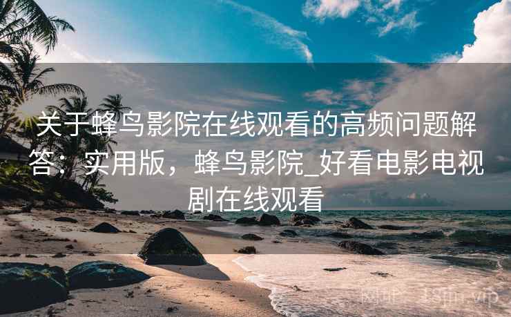 关于蜂鸟影院在线观看的高频问题解答:实用版,蜂鸟影院_好看电影电视剧在线观看 关于蜂鸟影院在线观看的高频问题解答:实用版,蜂鸟影院_好看电影电视剧在线观看