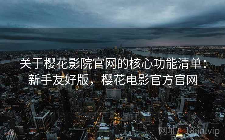 关于樱花影院官网的核心功能清单：新手友好版，樱花电影官方官网