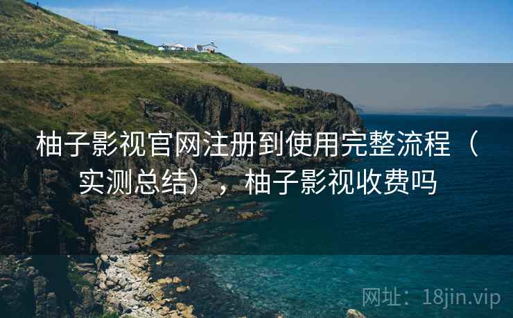 柚子影视官网注册到使用完整流程(实测总结),柚子影视收费吗 柚子影视官网注册到使用完整流程(实测总结),柚子影视收费吗