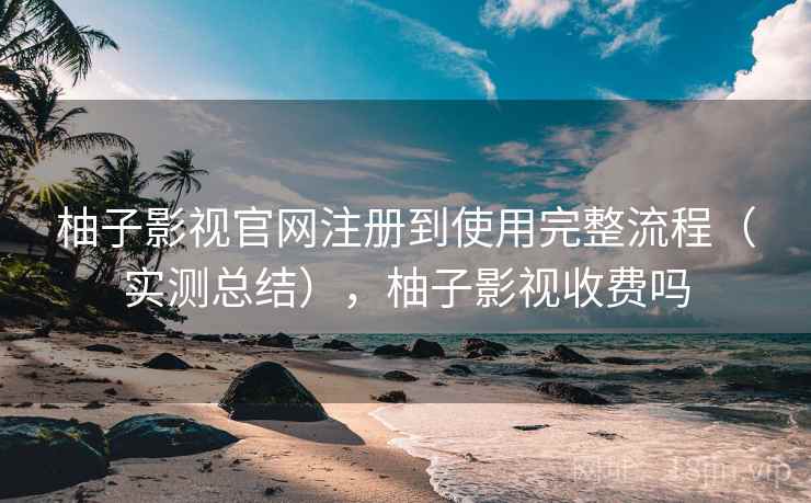 柚子影视官网注册到使用完整流程（实测总结），柚子影视收费吗