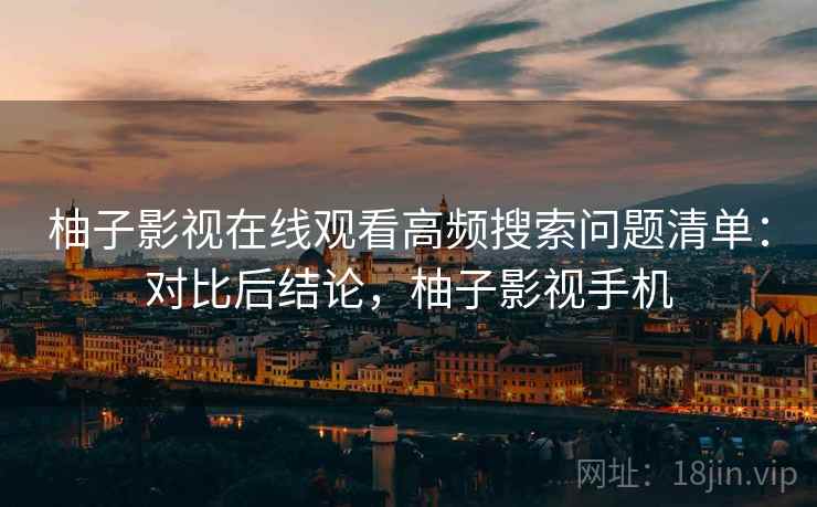 柚子影视在线观看高频搜索问题清单:对比后结论,柚子影视手机 柚子影视在线观看高频搜索问题清单:对比后结论,柚子影视手机