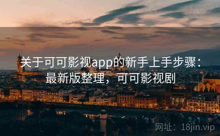 关于可可影视app的新手上手步骤：最新版整理，可可影视剧