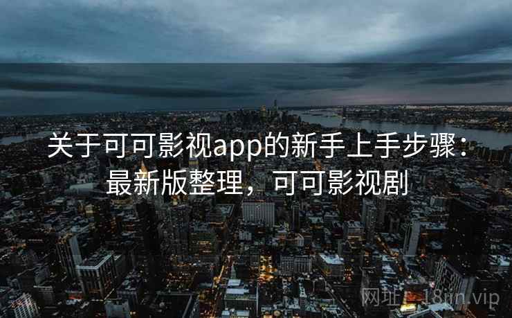 关于可可影视app的新手上手步骤:最新版整理,可可影视剧 关于可可影视app的新手上手步骤:最新版整理,可可影视剧