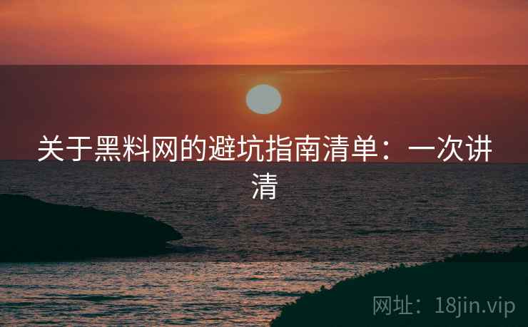 关于<strong>黑料网</strong>的避坑指南清单：一次讲清