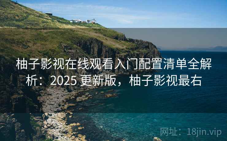 柚子影视在线观看入门配置清单全解析：2025 更新版，柚子影视最右