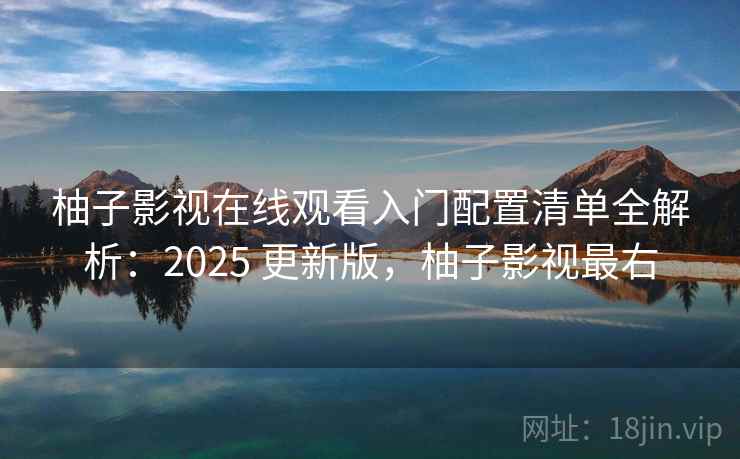 柚子影视在线观看入门配置清单全解析:2025 更新版,柚子影视最右 柚子影视在线观看入门配置清单全解析:2025 更新版,柚子影视最右