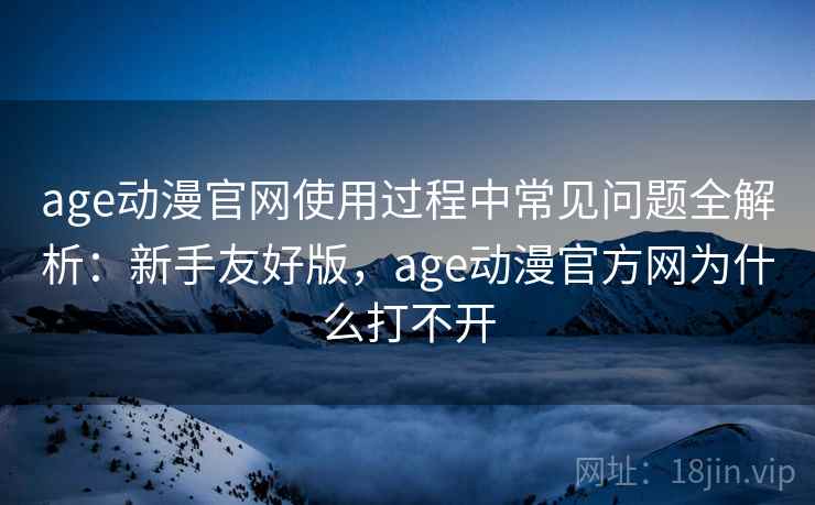 age动漫官网使用过程中常见问题全解析：新手友好版，age动漫官方网为什么打不开