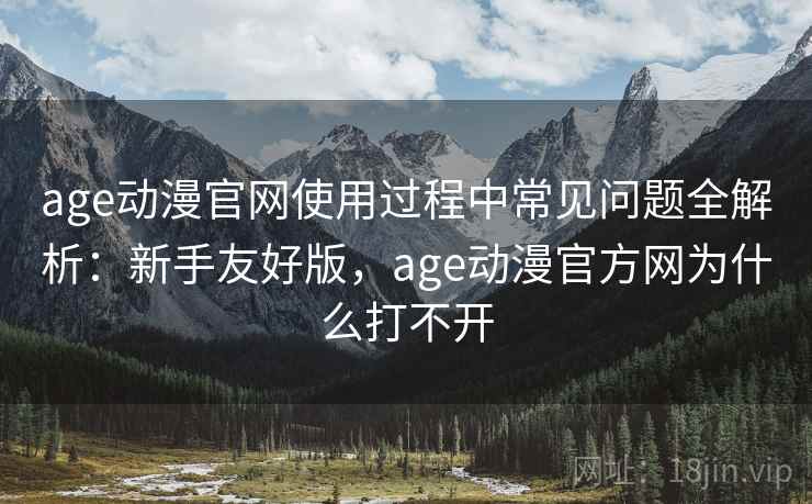 age动漫官网使用过程中常见问题全解析:新手友好版,age动漫官方网为什么打不开 age动漫官网使用过程中常见问题全解析:新手友好版,age动漫官方网为什么打不开