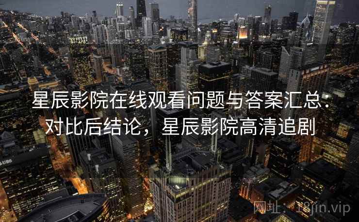 星辰影院在线观看问题与答案汇总：对比后结论，星辰影院高清追剧