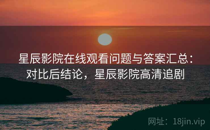 星辰影院在线观看问题与答案汇总:对比后结论,星辰影院高清追剧 星辰影院在线观看问题与答案汇总:对比后结论,星辰影院高清追剧