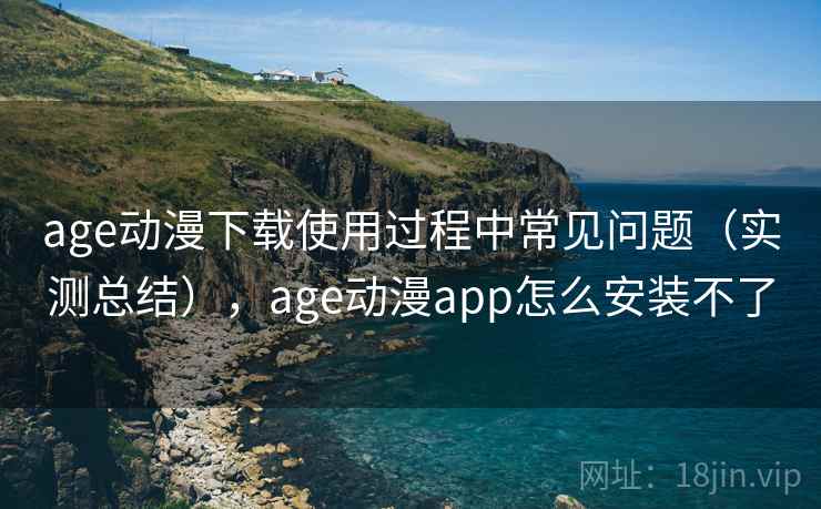 age动漫下载使用过程中常见问题（实测总结），age动漫app怎么安装不了