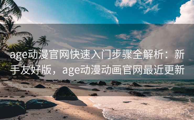 age动漫官网快速入门步骤全解析：新手友好版，age动漫动画官网最近更新