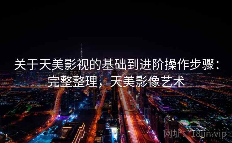 关于天美影视的基础到进阶操作步骤：完整整理，天美影像艺术