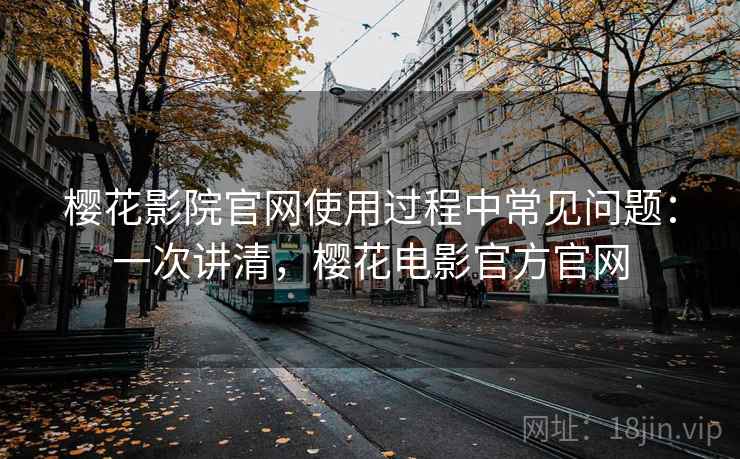 樱花影院官网使用过程中常见问题:一次讲清,樱花电影官方官网 樱花影院官网使用过程中常见问题:一次讲清,樱花电影官方官网