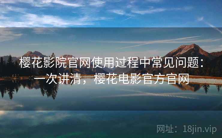 樱花影院官网使用过程中常见问题：一次讲清，樱花电影官方官网