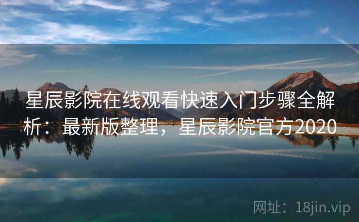 星辰影院在线观看快速入门步骤全解析：最新版整理，星辰影院官方2020