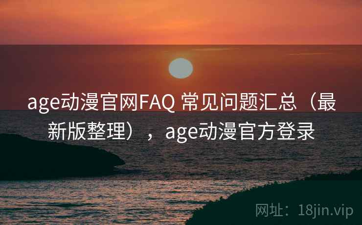 age动漫官网FAQ 常见问题汇总(最新版整理),age动漫官方登录 age动漫官网FAQ 常见问题汇总(最新版整理),age动漫官方登录