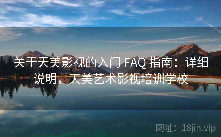 关于天美影视的入门 FAQ 指南：详细说明，天美艺术影视培训学校