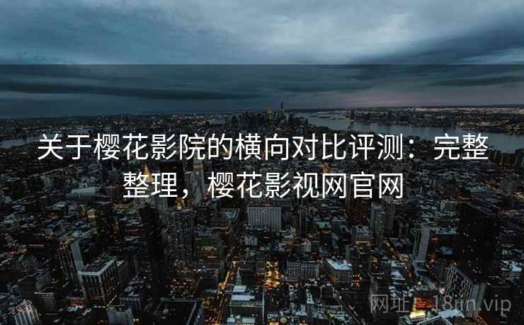 关于樱花影院的横向对比评测:完整整理,樱花影视网官网 关于樱花影院的横向对比评测:完整整理,樱花影视网官网