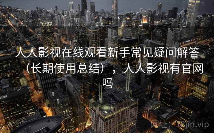 人人影视在线观看新手常见疑问解答(长期使用总结),人人影视有官网吗 人人影视在线观看新手常见疑问解答(长期使用总结),人人影视有官网吗
