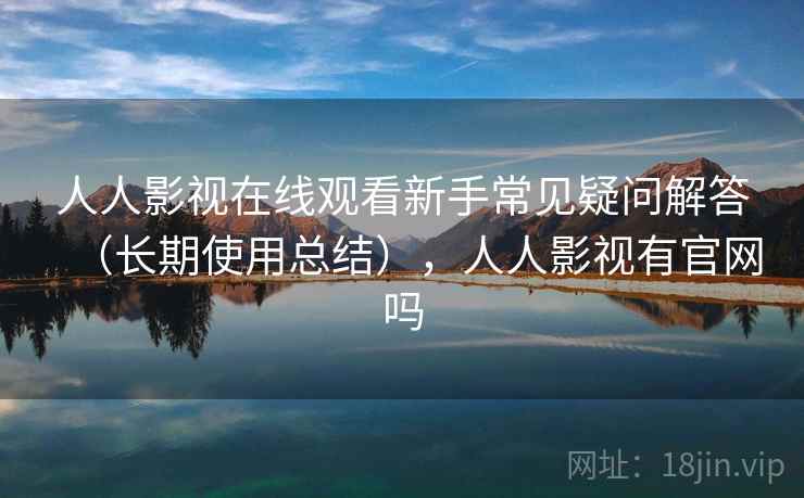 人人影视在线观看新手常见疑问解答（长期使用总结），人人影视有官网吗