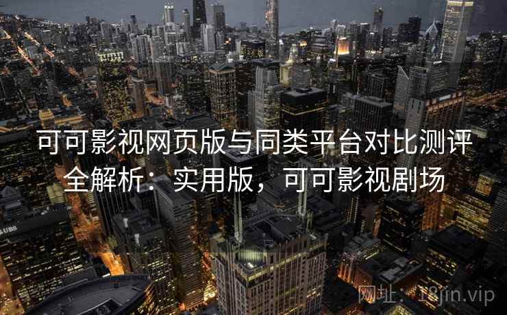 可可影视网页版与同类平台对比测评全解析:实用版,可可影视剧场 可可影视网页版与同类平台对比测评全解析:实用版,可可影视剧场