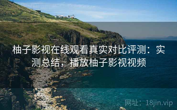 柚子影视在线观看真实对比评测:实测总结,播放柚子影视视频 柚子影视在线观看真实对比评测:实测总结,播放柚子影视视频