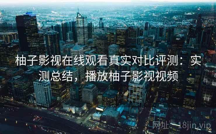 柚子影视在线观看真实对比评测：实测总结，播放柚子影视视频