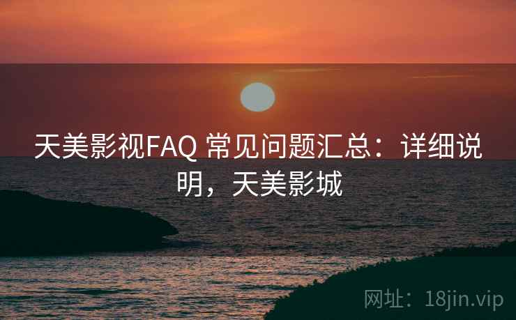 天美影视FAQ 常见问题汇总：详细说明，天美影城