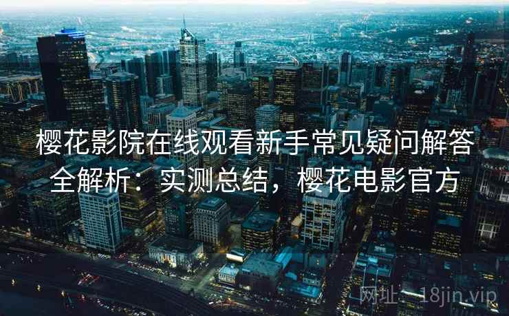 樱花影院在线观看新手常见疑问解答全解析:实测总结,樱花电影官方 樱花影院在线观看新手常见疑问解答全解析:实测总结,樱花电影官方