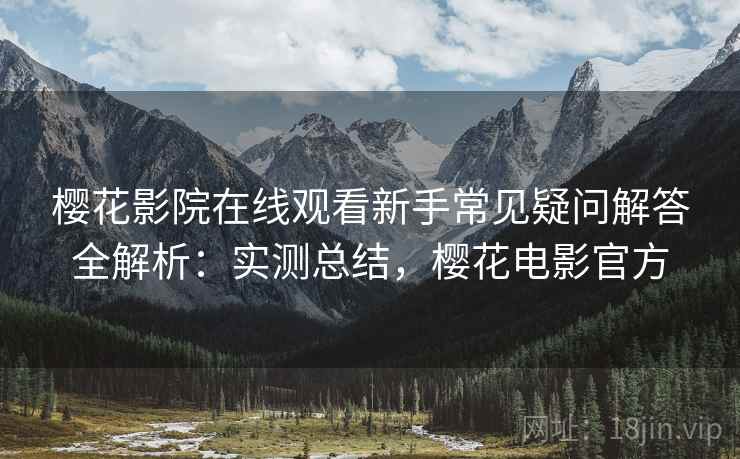 樱花影院在线观看新手常见疑问解答全解析：实测总结，樱花电影官方