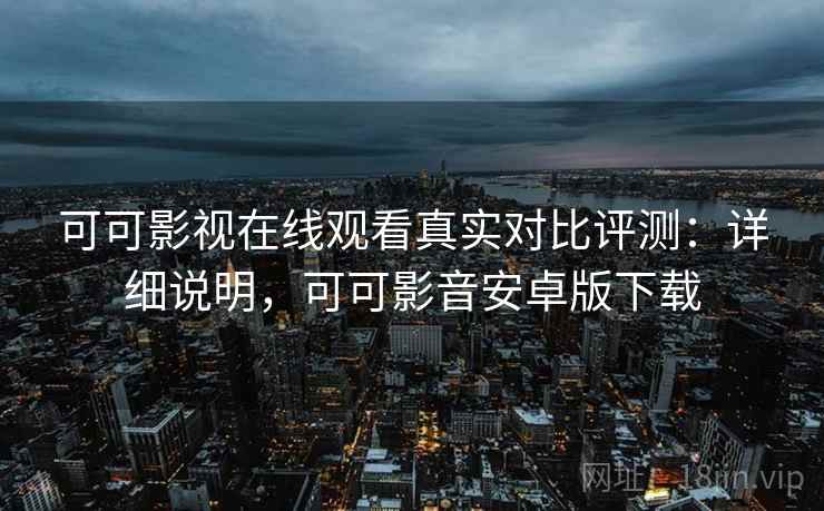 可可影视在线观看真实对比评测：详细说明，可可影音安卓版下载