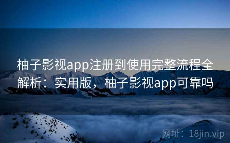 柚子影视app注册到使用完整流程全解析：实用版，柚子影视app可靠吗