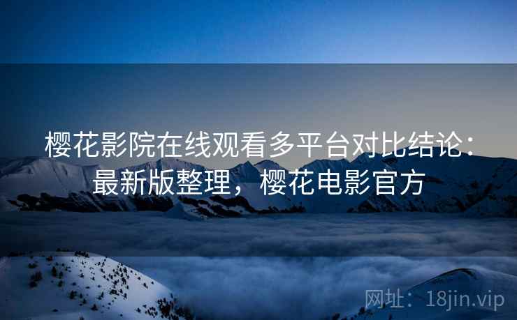 樱花影院在线观看多平台对比结论:最新版整理,樱花电影官方 樱花影院在线观看多平台对比结论:最新版整理,樱花电影官方