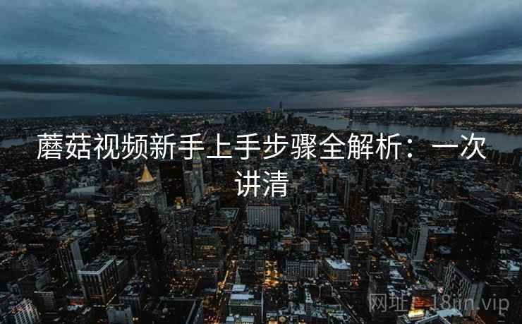 蘑菇视频新手上手步骤全解析:一次讲清 蘑菇视频新手上手步骤全解析:一次讲清
