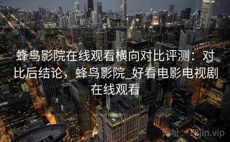 蜂鸟影院在线观看横向对比评测：对比后结论，蜂鸟影院_好看电影电视剧在线观看