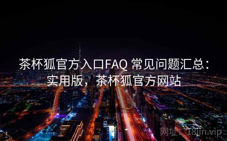 茶杯狐官方入口FAQ 常见问题汇总:实用版,茶杯狐官方网站 茶杯狐官方入口FAQ 常见问题汇总:实用版,茶杯狐官方网站