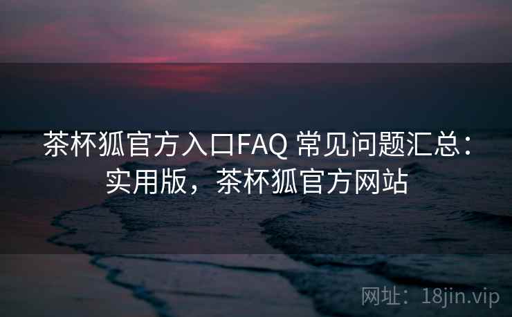 茶杯狐官方入口FAQ 常见问题汇总：实用版，茶杯狐官方网站