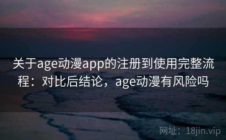 关于age动漫app的注册到使用完整流程：对比后结论，age动漫有风险吗