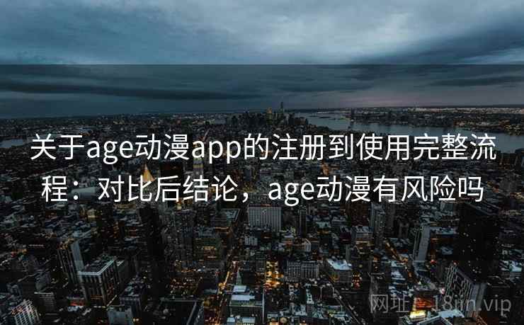 关于age动漫app的注册到使用完整流程:对比后结论,age动漫有风险吗 关于age动漫app的注册到使用完整流程:对比后结论,age动漫有风险吗